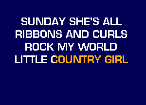 SUNDAY SHE'S ALL
RIBBONS AND CURLS
ROCK MY WORLD
LITI'LE COUNTRY GIRL