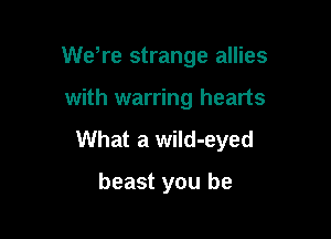 WeTe strange allies

with warring hearts

What a wild-eyed

beast you be