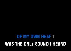 OF MY OWN HEART
WAS THE ONLY SOUND I HEARD