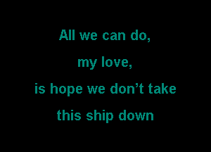 All we can do,
my love,

is hope we dowt take

this ship down