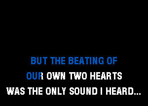 BUT THE BEATIHG OF
OUR OWN TWO HEARTS
WAS THE ONLY SOUND I HEARD...