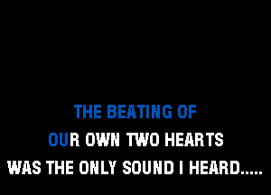 THE BEATIHG OF
OUR OWN TWO HEARTS
WAS THE ONLY SOUND I HEARD .....