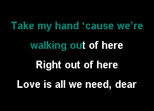 Take my hand Tause we,re

walking out of here

Right out of here

Love is all we need, dear