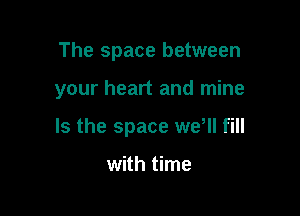 The space between

your heart and mine

Is the space weHl fill

with time