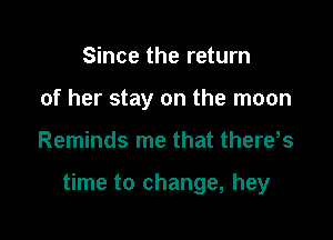 Since the return
of her stay on the moon

Reminds me that there,s

time to change, hey