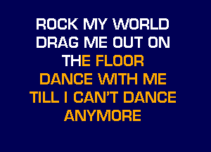 ROCK MY WORLD
DRAG ME OUT ON
THE FLOOR
DANCE WITH ME
TILL I CAN'T DANCE
ANYMORE