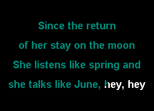 Since the return
of her stay on the moon
She listens like spring and

she talks like June, hey, hey