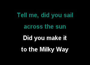 Tell me, did you sail

across the sun
Did you make it
to the Milky Way