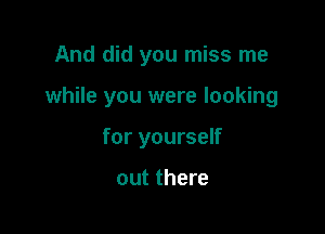 And did you miss me

while you were looking

for yourself

out there