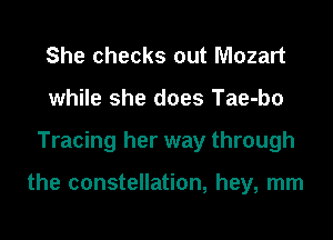 She checks out Mozart
while she does Tae-bo
Tracing her way through

the constellation, hey, mm
