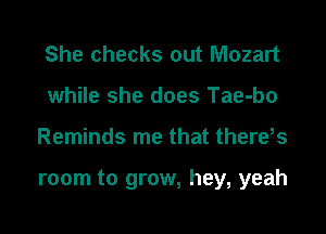She checks out Mozart
while she does Tae-bo

Reminds me that there,s

room to grow, hey, yeah