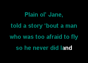 Plain ol, Jane,

told a story bout a man

who was too afraid to fly

so he never did land