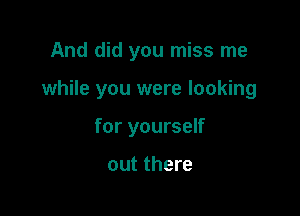 And did you miss me

while you were looking

for yourself

out there