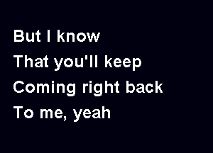 But I know
That you'll keep

Coming right back
To me, yeah