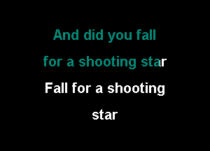 And did you fall

for a shooting star

Fall for a shooting

star