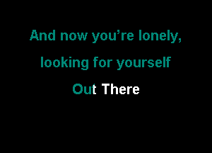 And now yowre lonely,

looking for yourself
Out There