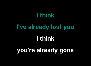 I think
I've already lost you
I think

you're already gone