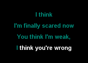 I think
I'm finally scared now

You think I'm weak,

I think you're wrong