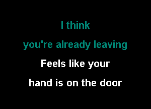 I think

you're already leaving

Feels like your

hand is on the door