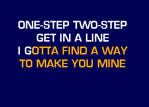 ONE-STEP TWO-STEP
GET IN A LINE

I GOTTA FIND A WAY

TO MAKE YOU MINE