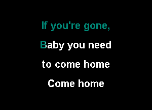 If you're gone,

Baby you need
to come home

Come home