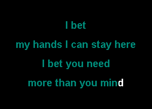 I bet

my hands I can stay here

I bet you need

more than you mind