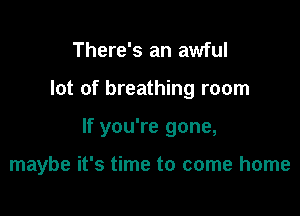 There's an awful

lot of breathing room

If you're gone,

maybe it's time to come home