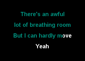 There's an awful

lot of breathing room

But I can hardly move
Yeah