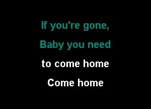 If you're gone,

Baby you need
to come home

Come home