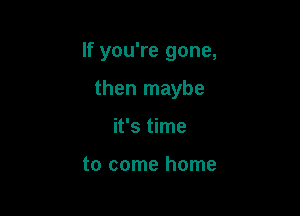 If you're gone,

then maybe
it's time

to come home