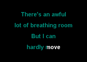 There's an awful

lot of breathing room

But I can

hardly move