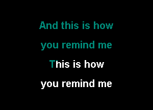 And this is how
you remind me

This is how

you remind me