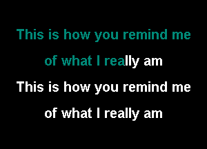 This is how you remind me
of what I really am

This is how you remind me

of what I really am