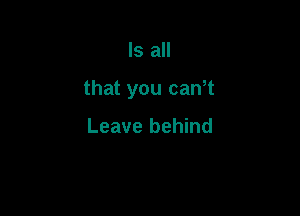 Is all

that you canW

Leave behind