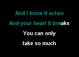 And I know it aches

And your heart it breaks

You can only

take so much