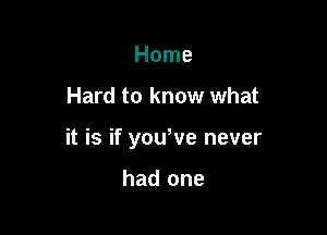 Home

Hard to know what

it is if youWe never

had one