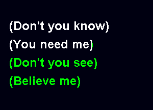 (Don't you know)
(You need me)

(Don't you see)
(Believe me)