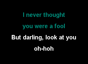 I never thought

you were a fool

But darling, look at you
oh-hoh