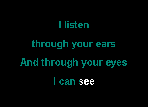 I listen

through your ears

And through your eyes

I can see