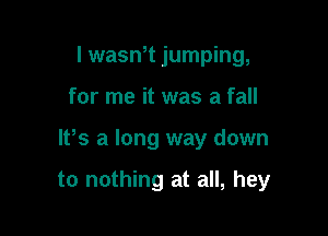 I wasWt jumping,

for me it was a fall

lPs a long way down

to nothing at all, hey