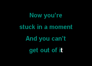 Now you're

stuck in a moment

And you can,t

get out of it