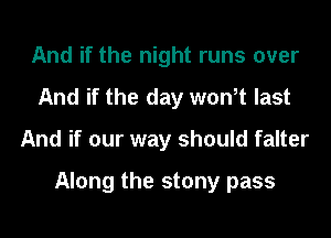 And if the night runs over
And if the day went last
And if our way should falter

Along the stony pass