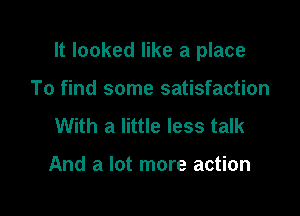 It looked like a place

To find some satisfaction
With a little less talk

And a lot more action