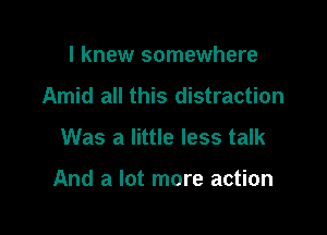 I knew somewhere
Amid all this distraction

Was a little less talk

And a lot more action