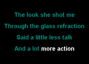 The look she shot me

Through the glass refraction

Said a little less talk

And a lot more action