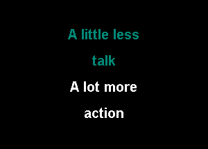 A little less
talk

A lot more

action