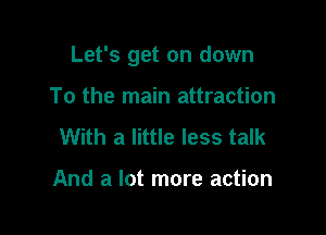 Let's get on down

To the main attraction
With a little less talk

And a lot more action