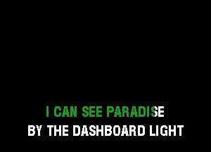I CAN SEE PARADISE
BY THE DASHBOARD LIGHT
