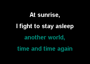 At sunrise,
I fight to stay asleep

another world,

time and time again