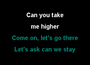 Can you take

me higher

Come on, let's go there

Let's ask can we stay